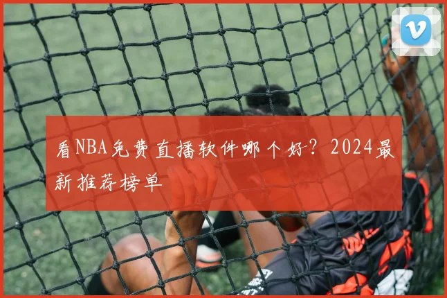 看NBA免费直播软件哪个好？2024最新推荐榜单