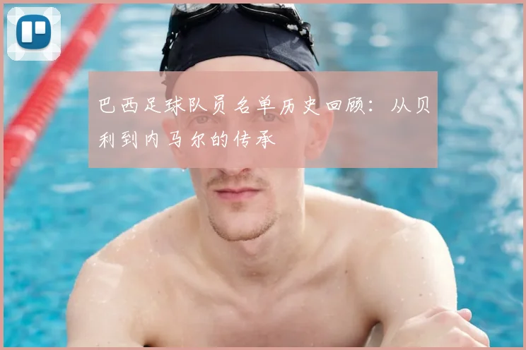 巴西足球队员名单历史回顾：从贝利到内马尔的传承