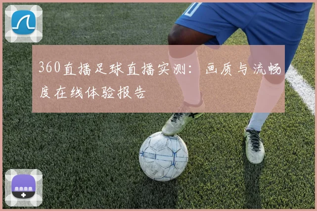360直播足球直播实测：画质与流畅度在线体验报告