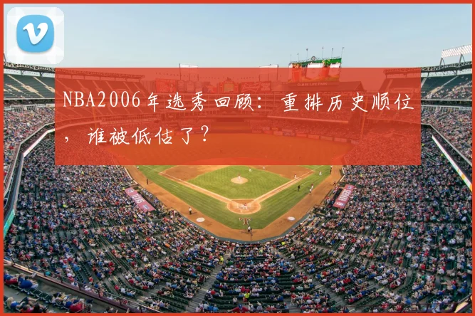 NBA2006年选秀回顾：重排历史顺位，谁被低估了？