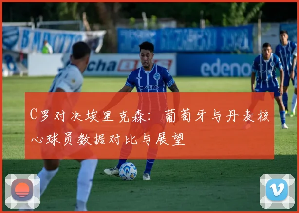 C罗对决埃里克森：葡萄牙与丹麦核心球员数据对比与展望