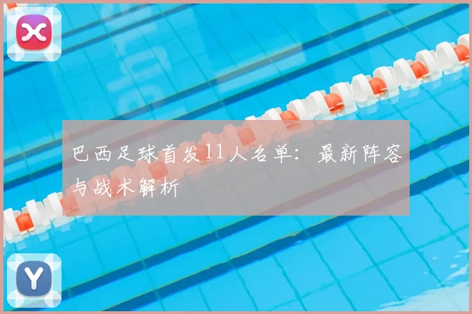 巴西足球首发11人名单：最新阵容与战术解析