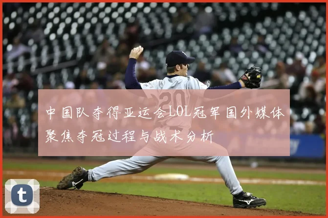 中国队夺得亚运会LOL冠军国外媒体聚焦夺冠过程与战术分析