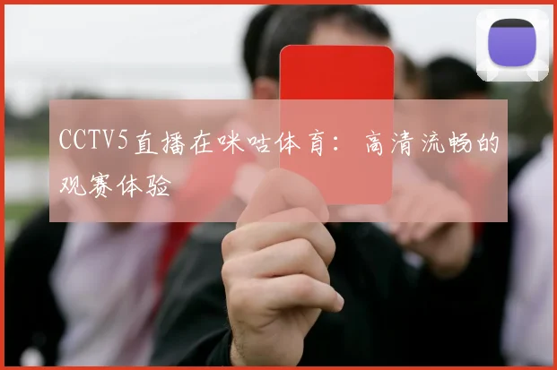 CCTV5直播在咪咕体育：高清流畅的观赛体验