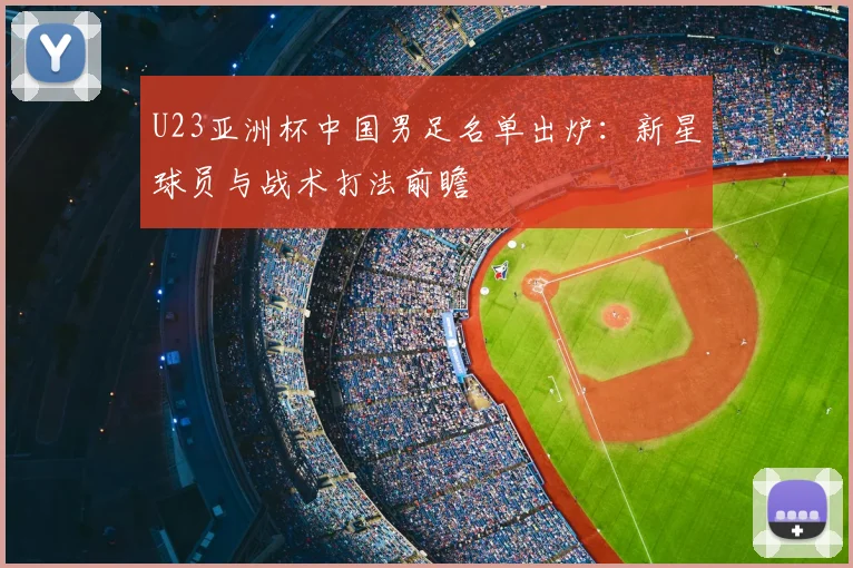 U23亚洲杯中国男足名单出炉：新星球员与战术打法前瞻