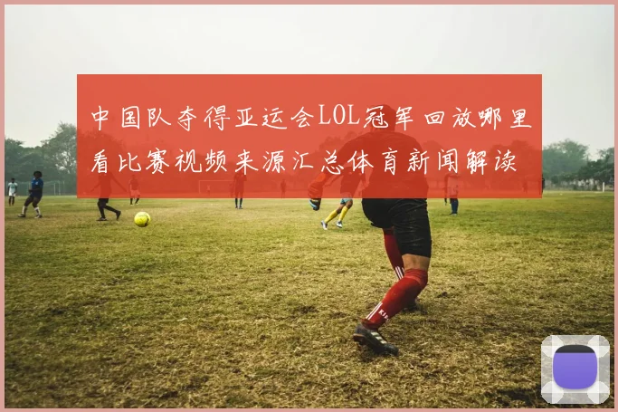 中国队夺得亚运会LOL冠军回放哪里看比赛视频来源汇总体育新闻解读