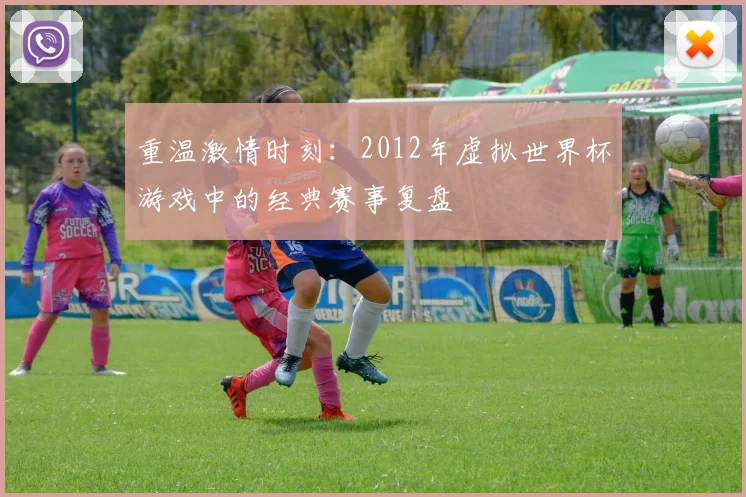 重温激情时刻：2012年虚拟世界杯游戏中的经典赛事复盘