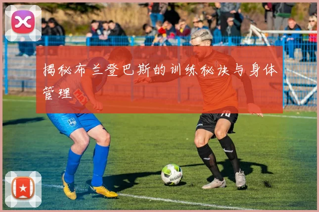 揭秘布兰登巴斯的训练秘诀与身体管理