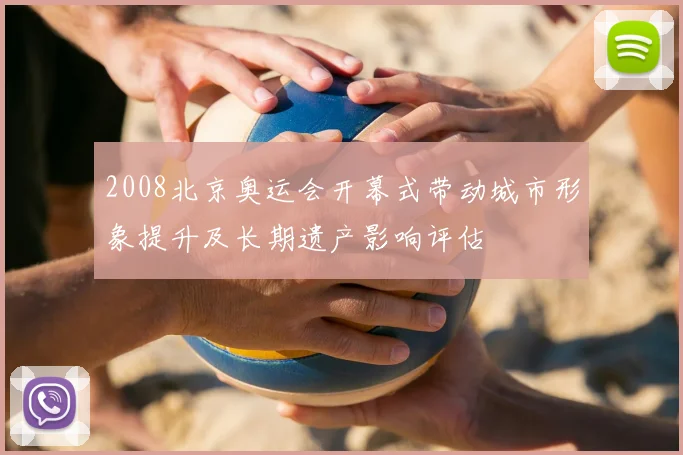 2008北京奥运会开幕式带动城市形象提升及长期遗产影响评估