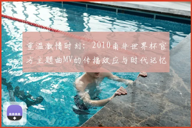 重温激情时刻：2010南非世界杯官方主题曲MV的传播效应与时代记忆