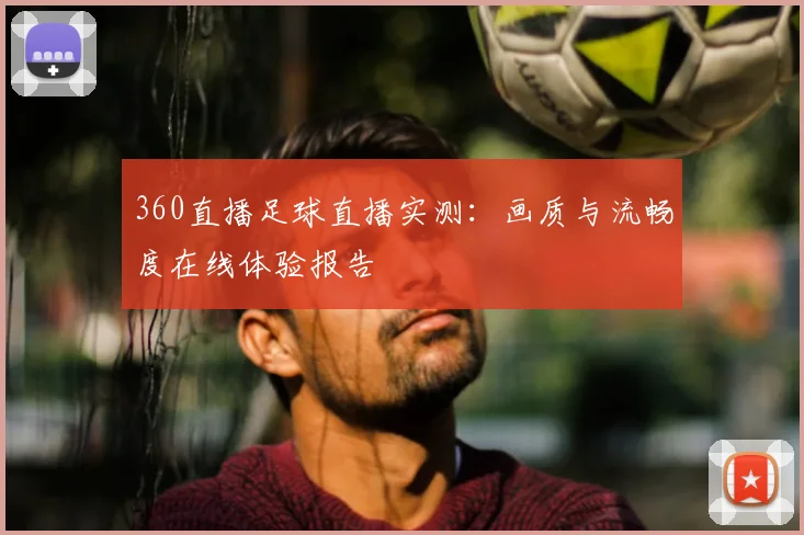360直播足球直播实测：画质与流畅度在线体验报告
