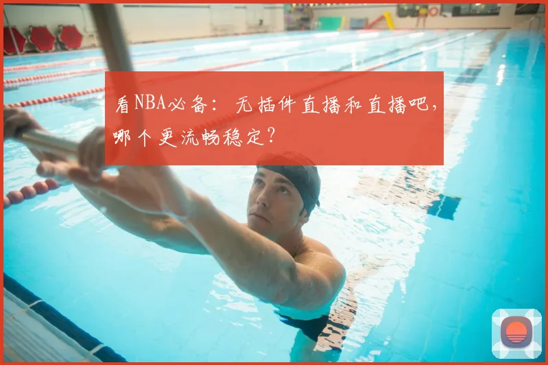看NBA必备：无插件直播和直播吧，哪个更流畅稳定？