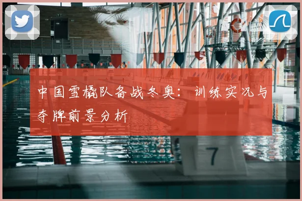 中国雪橇队备战冬奥：训练实况与夺牌前景分析
