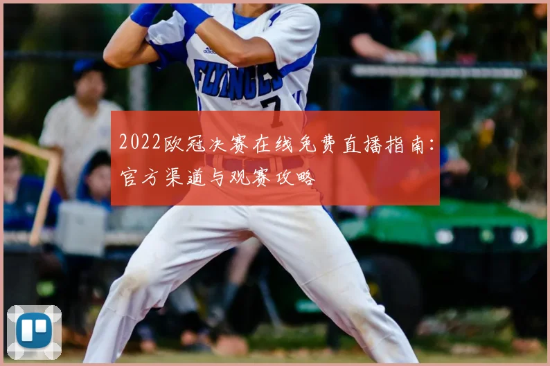 2022欧冠决赛在线免费直播指南：官方渠道与观赛攻略