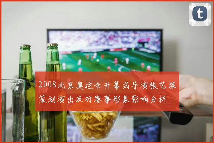 2008北京奥运会开幕式导演张艺谋策划演出及对赛事形象影响分析