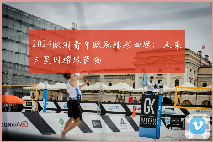 2024欧洲青年欧冠精彩回顾：未来巨星闪耀绿茵场