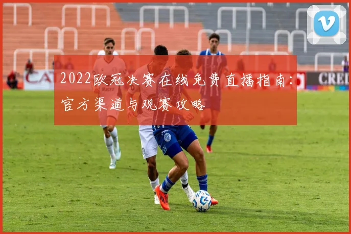 2022欧冠决赛在线免费直播指南：官方渠道与观赛攻略