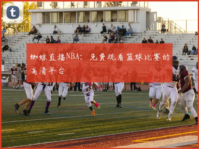 蜘蛛直播NBA：免费观看篮球比赛的高清平台