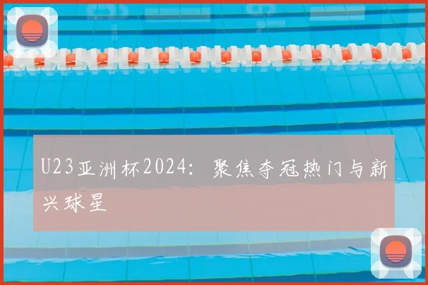 U23亚洲杯2024：聚焦夺冠热门与新兴球星