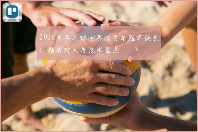 2018年乒乓球世界杯男单冠军诞生：精彩对决与技术盘点