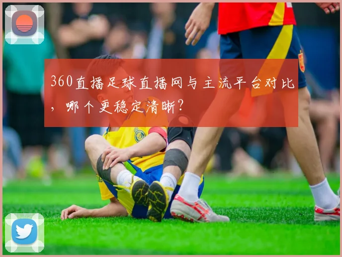 360直播足球直播网与主流平台对比，哪个更稳定清晰？