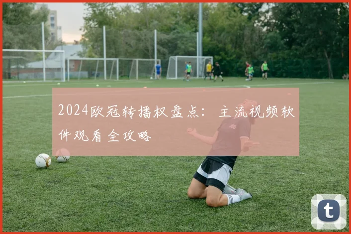 2024欧冠转播权盘点：主流视频软件观看全攻略