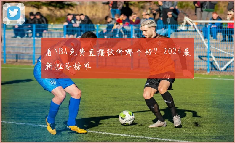 看NBA免费直播软件哪个好？2024最新推荐榜单