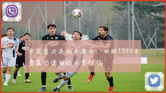 中国首次亮相冬奥会：回顾1980年普莱西德湖的冰雪征程