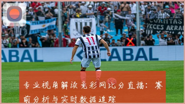 专业视角解读竞彩网比分直播：赛前分析与实时数据追踪