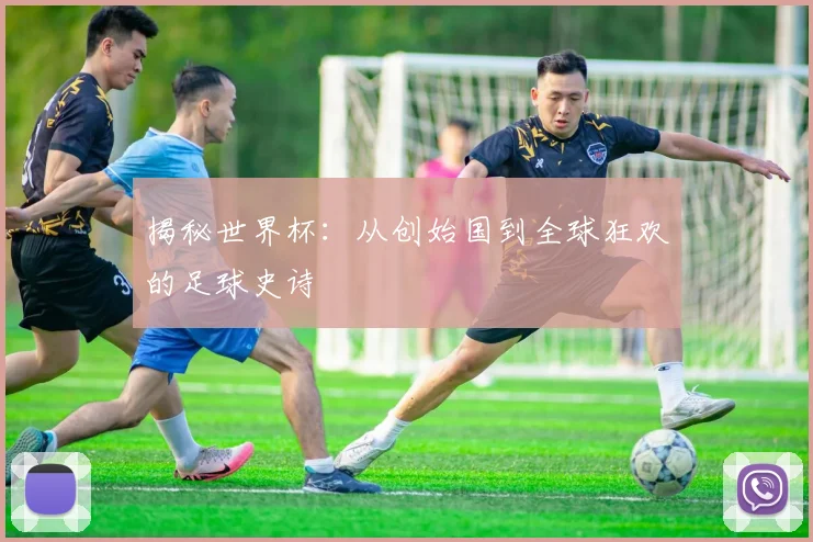 揭秘世界杯：从创始国到全球狂欢的足球史诗