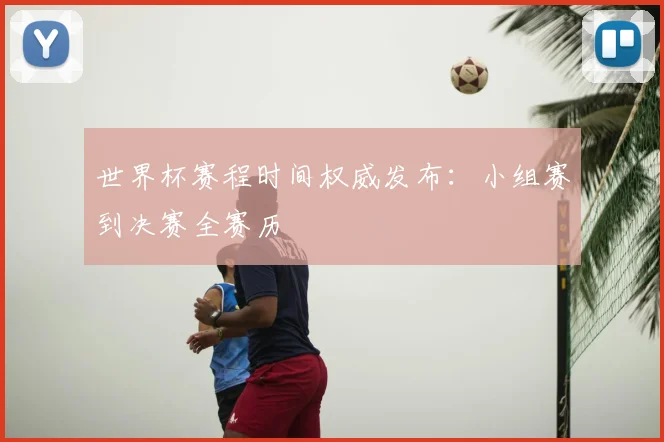 世界杯赛程时间权威发布：小组赛到决赛全赛历