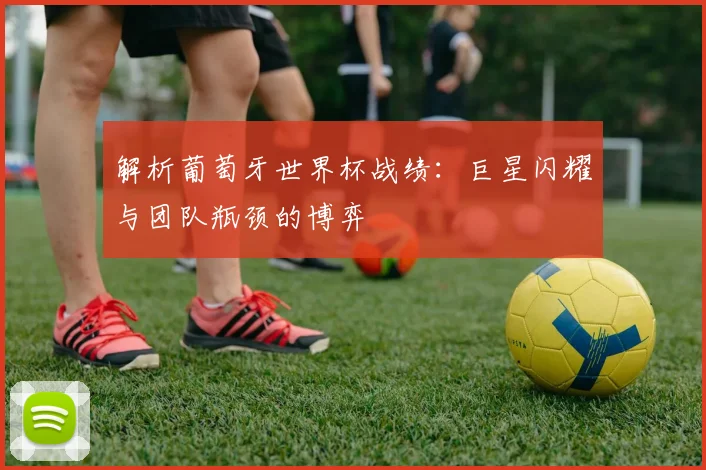 解析葡萄牙世界杯战绩：巨星闪耀与团队瓶颈的博弈