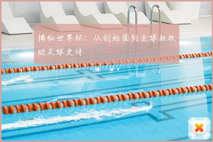 揭秘世界杯：从创始国到全球狂欢的足球史诗
