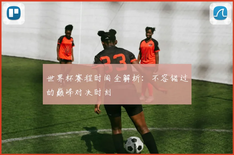 世界杯赛程时间全解析：不容错过的巅峰对决时刻