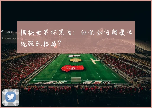 揭秘世界杯黑马：他们如何颠覆传统强队格局？