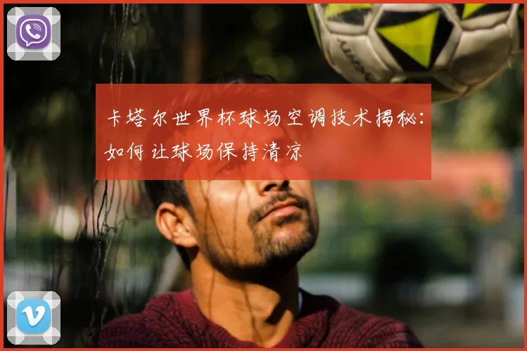 卡塔尔世界杯球场空调技术揭秘：如何让球场保持清凉
