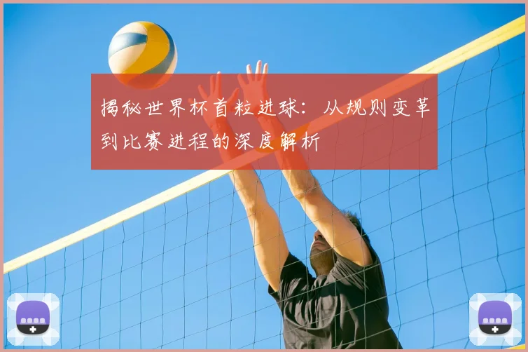 揭秘世界杯首粒进球：从规则变革到比赛进程的深度解析