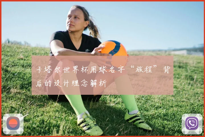 卡塔尔世界杯用球名字“旅程”背后的设计理念解析