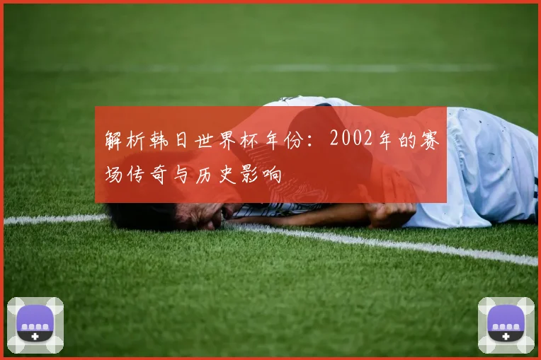 解析韩日世界杯年份：2002年的赛场传奇与历史影响