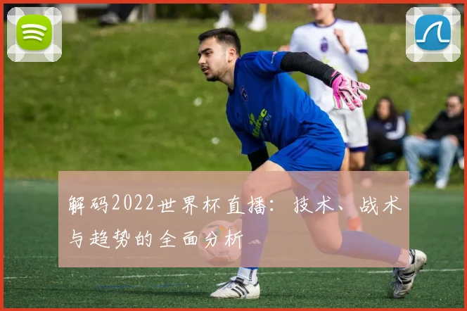 解码2022世界杯直播：技术、战术与趋势的全面分析