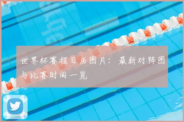 世界杯赛程日历图片：最新对阵图与比赛时间一览