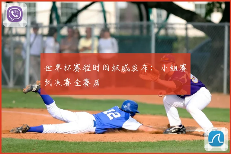 世界杯赛程时间权威发布：小组赛到决赛全赛历