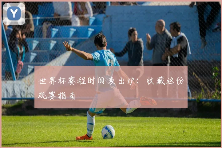 世界杯赛程时间表出炉：收藏这份观赛指南