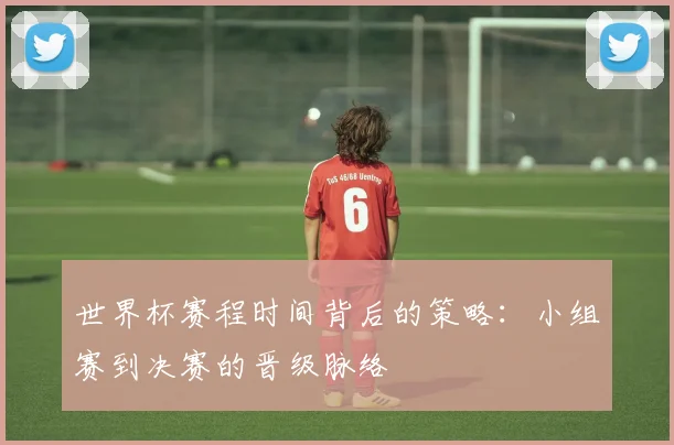 世界杯赛程时间背后的策略：小组赛到决赛的晋级脉络