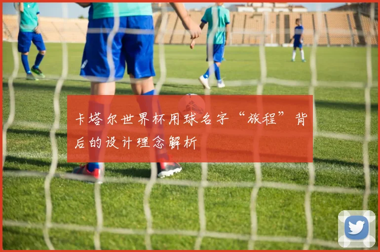 卡塔尔世界杯用球名字“旅程”背后的设计理念解析