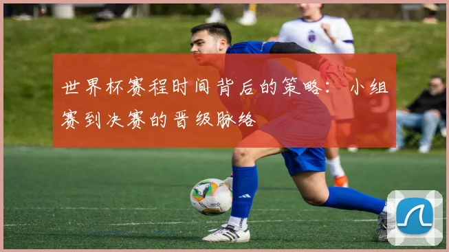 世界杯赛程时间背后的策略：小组赛到决赛的晋级脉络