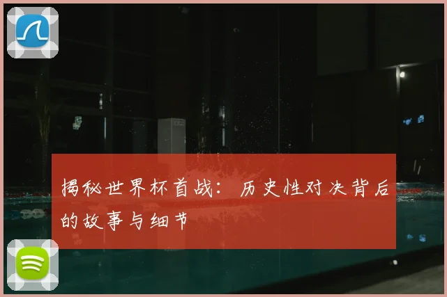 揭秘世界杯首战：历史性对决背后的故事与细节